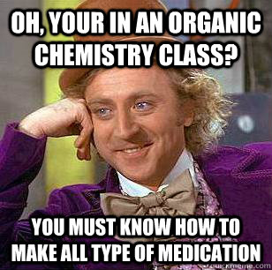 Oh, your in an Organic chemistry class? you must know how to make all type of medication  Condescending Wonka