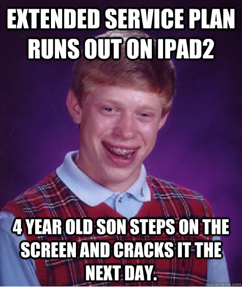 Extended service plan runs out on iPad2 4 year old son steps on the screen and cracks it the next day.  Bad Luck Brian