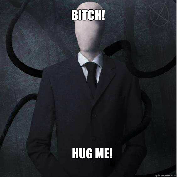 BITCH! HUG ME!  