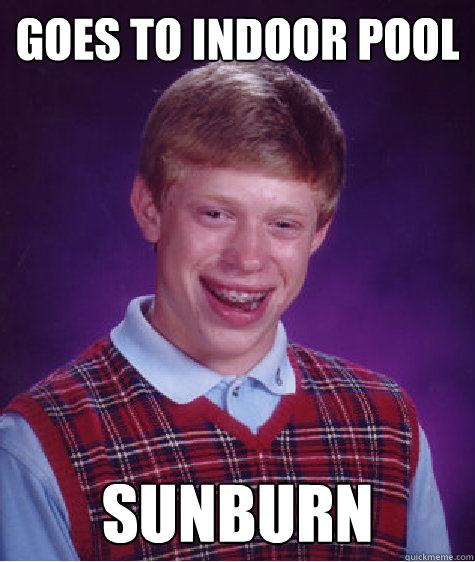 Goes to indoor pool sunburn  Bad Luck Brian