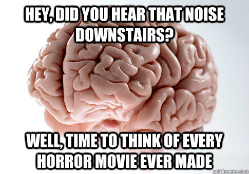 Hey, did you hear that noise downstairs? WEll, time to think of every horror movie ever made  Scumbag Brain