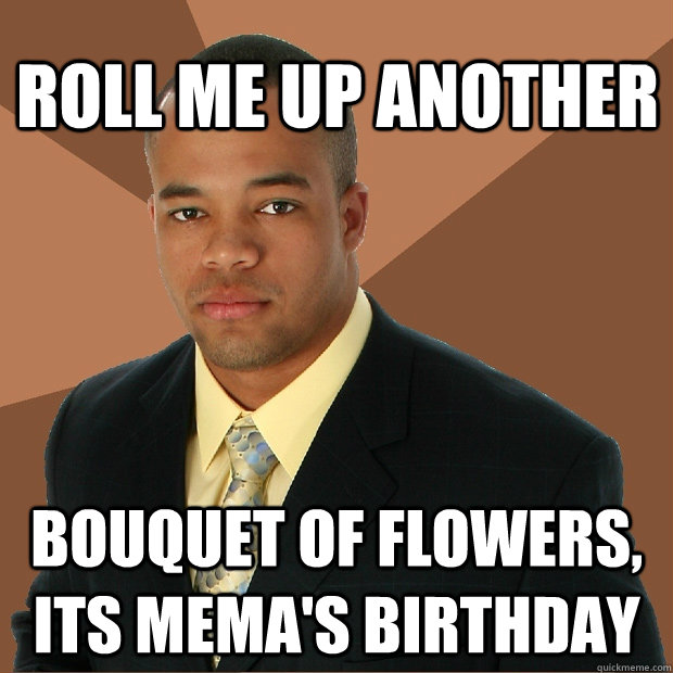 Roll me up another bouquet of flowers, its Mema's birthday   Successful Black Man