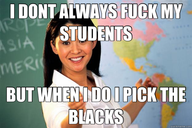 I DONT ALWAYS FUCK MY STUDENTS BUT WHEN I DO I PICK THE BLACKS  Unhelpful High School Teacher