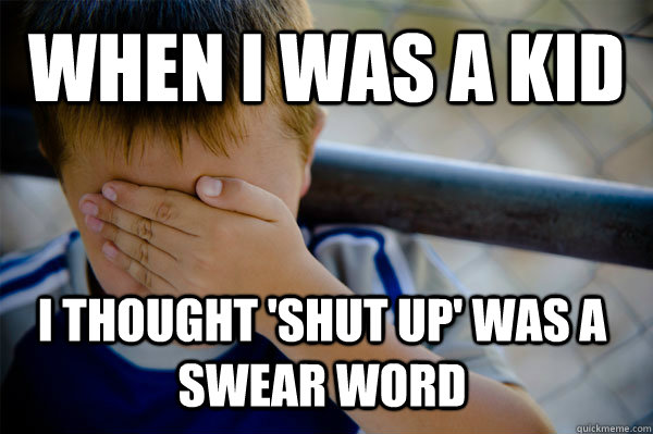 WHEN I WAS A KID I thought 'shut up' was a swear word - WHEN I WAS A KID I thought 'shut up' was a swear word  Confession kid