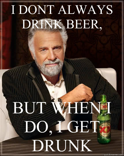 I DONT ALWAYS DRINK BEER, BUT WHEN I DO, I GET DRUNK - I DONT ALWAYS DRINK BEER, BUT WHEN I DO, I GET DRUNK  The Most Interesting Man In The World