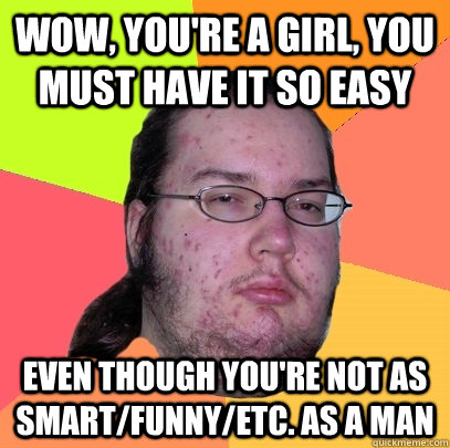 Wow, you're a girl, you must have it so easy even though you're not as smart/funny/etc. as a man - Wow, you're a girl, you must have it so easy even though you're not as smart/funny/etc. as a man  Butthurt Dweller