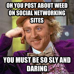 oh you post about weed on social networking sites you must be so sly and daring  Condescending Wonka