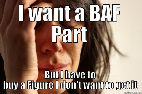 I WANT A BAF PART BUT I HAVE TO BUY A FIGURE I DON'T WANT TO GET IT First World Problems