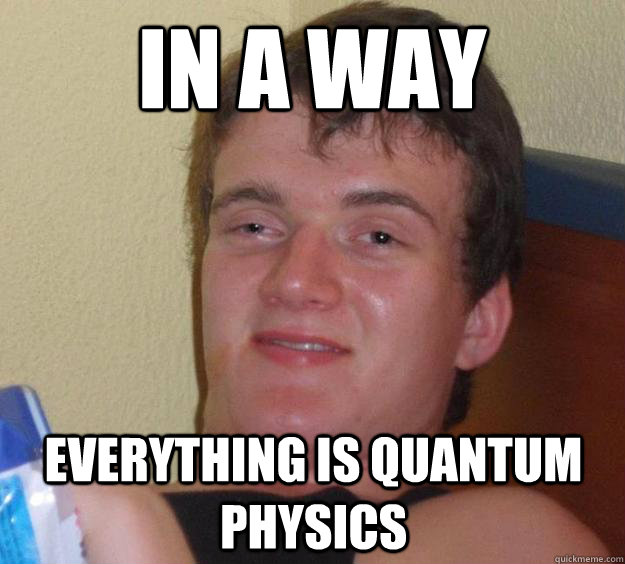 In a way everything is quantum physics  10 Guy