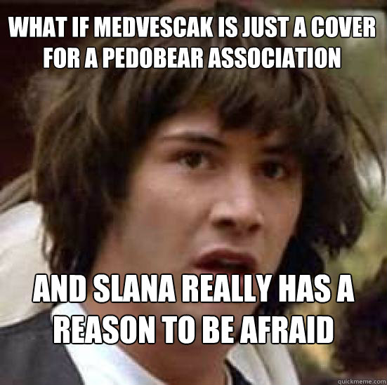 What if Medvescak is just a cover for a Pedobear association and Slana really has a reason to be afraid  conspiracy keanu