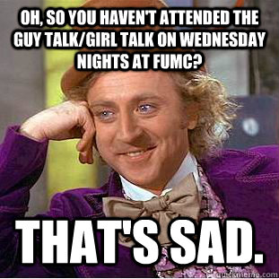 Oh, so you haven't attended the Guy Talk/Girl Talk on Wednesday nights at FUMC?  That's sad. - Oh, so you haven't attended the Guy Talk/Girl Talk on Wednesday nights at FUMC?  That's sad.  Condescending Wonka