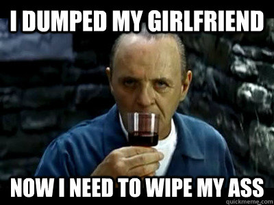 I dumped my girlfriend Now I need to wipe my ass - I dumped my girlfriend Now I need to wipe my ass  Sensual Hannibal Lecter