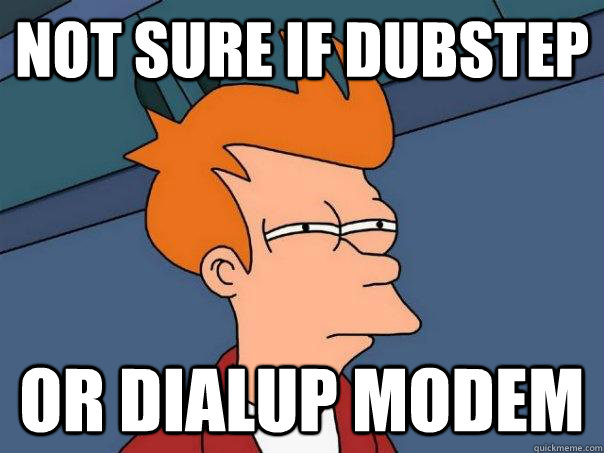 Not sure if dubstep or dialup modem  Futurama Fry