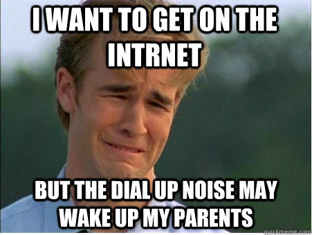 I want to get on the intrnet but the dial up noise may wake up my parents  1990s Problems