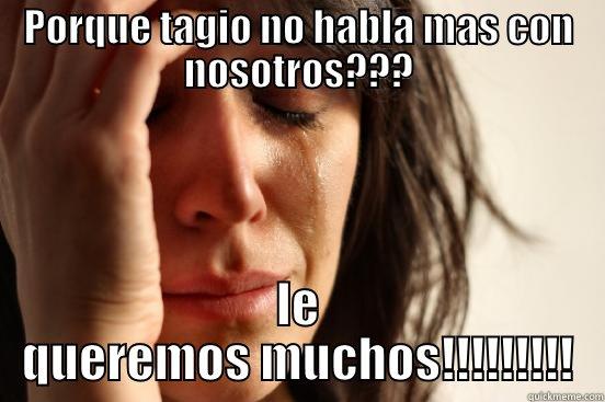 PORQUE TAGIO NO HABLA MAS CON NOSOTROS??? LE QUEREMOS MUCHOS!!!!!!!!! First World Problems