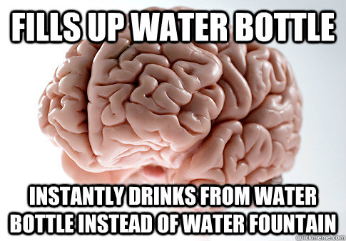 FILLS UP WATER BOTTLE INSTANTLY DRINKS FROM WATER BOTTLE INSTEAD OF WATER FOUNTAIN  Scumbag Brain