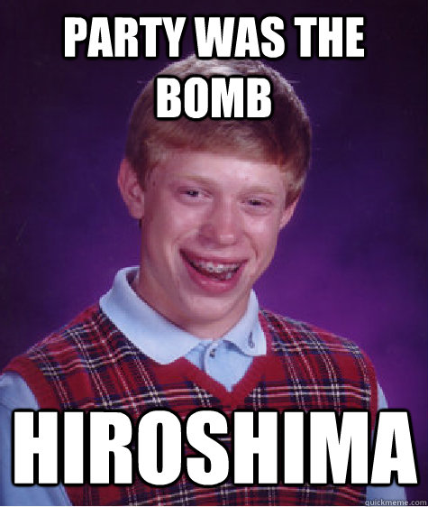 party was the bomb hiroshima  Bad Luck Brian