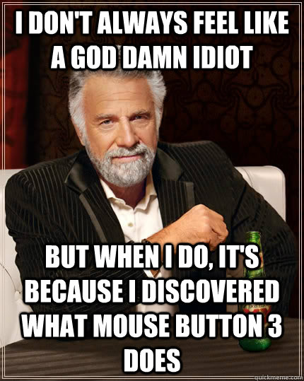 I don't always feel like a god damn idiot But when I do, it's because I discovered what mouse button 3 does  The Most Interesting Man In The World