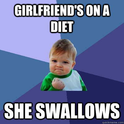 Girlfriend's on a diet She Swallows - Girlfriend's on a diet She Swallows  Success Kid