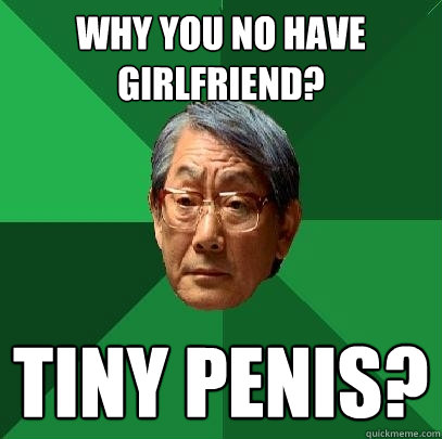 why you no have girlfriend? tiny penis? - why you no have girlfriend? tiny penis?  High Expectations Asian Father