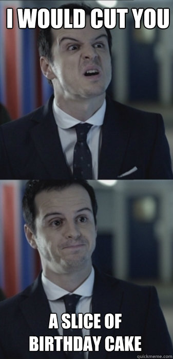 i would cut you a slice of birthday cake   Misleading Moriarty