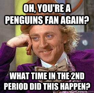 Oh, you're a Penguins fan again? what time in the 2nd period did this happen?  Condescending Wonka