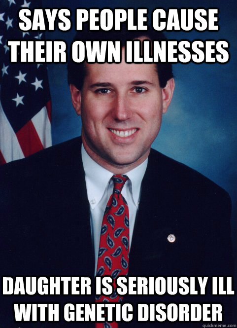 Says people cause their own illnesses daughter is seriously ill with genetic disorder - Says people cause their own illnesses daughter is seriously ill with genetic disorder  Scumbag Santorum