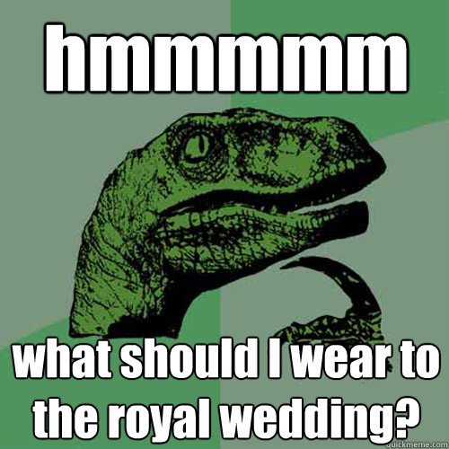 hmmmmm what should I wear to the royal wedding?  Philosoraptor