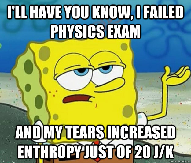 I'LL HAVE YOU KNOW, I FAILED PHYSICS EXAM AND MY TEARS INCREASED ENTHROPY just of 20 j/k  Tough Spongebob