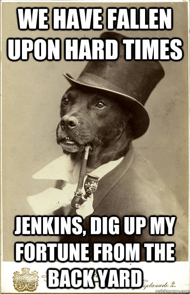 We have fallen upon hard times Jenkins, dig up my fortune from the back yard - We have fallen upon hard times Jenkins, dig up my fortune from the back yard  Old Money Dog