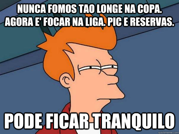 nunca fomos tao longe na copa. agora e' Focar na liga. pic e reservas. pode ficar tranquilo  Futurama Fry