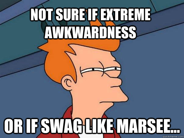 Not sure if extreme awkwardness Or if swag like marsee...  Futurama Fry