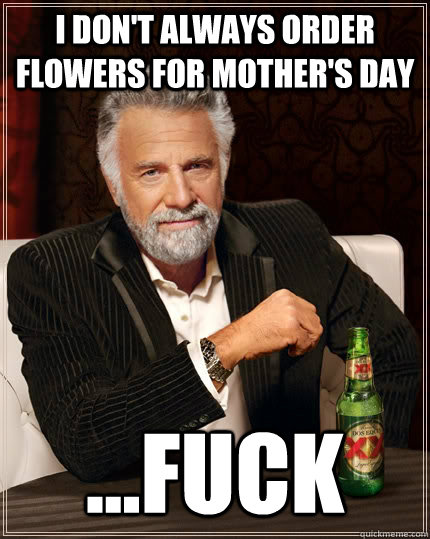 I don't always order flowers for mother's day ...fuck  The Most Interesting Man In The World