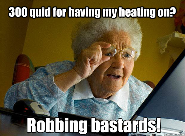 300 quid for having my heating on? Robbing bastards!    Grandma finds the Internet