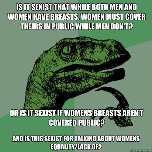 is it sexist that while both men and women have breasts. women must cover theirs in public while men don't? or is it sexist if womens breasts aren't covered public? and is this sexist for talking about womens equality/lack of?  Philosoraptor