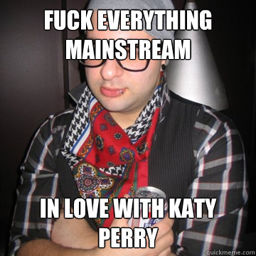 fuck everything mainstream in love with katy perry  Oblivious Hipster