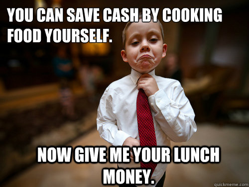 You can save cash by cooking food yourself. Now give me your lunch money.  Financial Advisor Kid