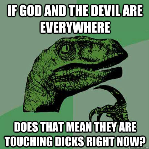 IF GOD AND THE DEVIL ARE EVERYWHERE DOES THAT MEAN THEY ARE TOUCHING DICKS RIGHT NOW?  Philosoraptor