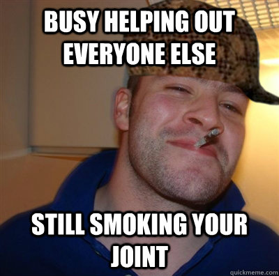 Busy helping out everyone else still smoking your joint - Busy helping out everyone else still smoking your joint  Scumbag Good Guy Greg