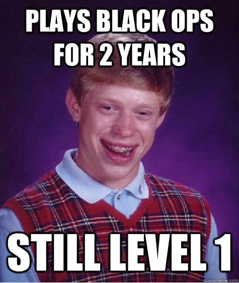 plays black ops for 2 years still level 1 - plays black ops for 2 years still level 1  Bad Luck Brian