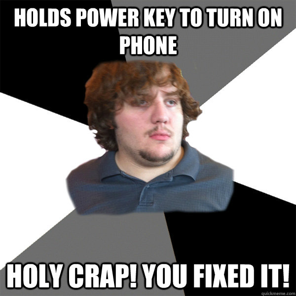 Holds power key to turn on phone Holy crap! you fixed it!  Family Tech Support Guy