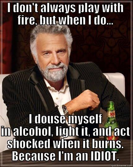 I DON'T ALWAYS PLAY WITH FIRE, BUT WHEN I DO... I DOUSE MYSELF IN ALCOHOL, LIGHT IT, AND ACT SHOCKED WHEN IT BURNS. BECAUSE I'M AN IDIOT. The Most Interesting Man In The World