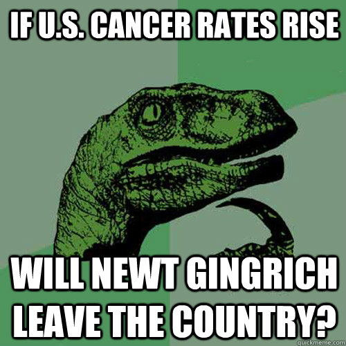 if u.s. cancer rates rise will newt gingrich leave the country?  Philosoraptor