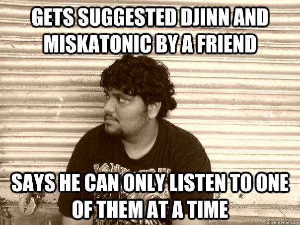 gets suggested djinn and miskatonic by a friend says he can only listen to one of them at a time - gets suggested djinn and miskatonic by a friend says he can only listen to one of them at a time  Useless metalhead