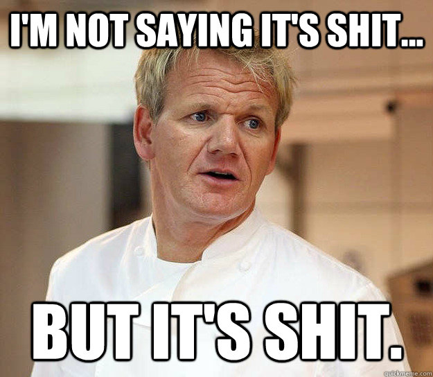 I'm not saying it's shit... But it's shit. - I'm not saying it's shit... But it's shit.  Good Guy Ramsay