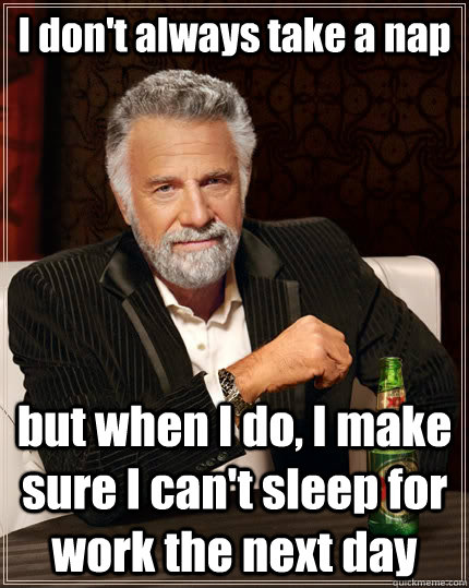 I don't always take a nap but when I do, I make sure I can't sleep for work the next day - I don't always take a nap but when I do, I make sure I can't sleep for work the next day  The Most Interesting Man In The World