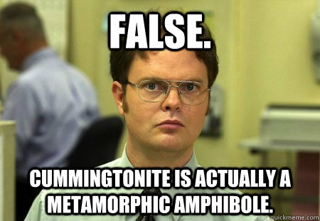 FALSE. Cummingtonite is actually a metamorphic amphibole. - FALSE. Cummingtonite is actually a metamorphic amphibole.  Dwight Schrute