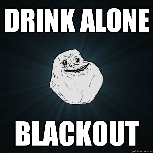 drink alone blackout - drink alone blackout  Forever Alone