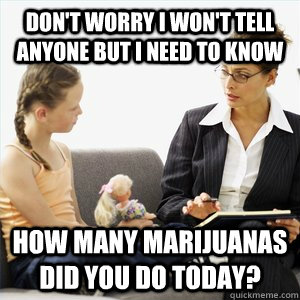 Don't worry I won't tell anyone but I need to know How many marijuanas did you do today?  Naive School Counselor