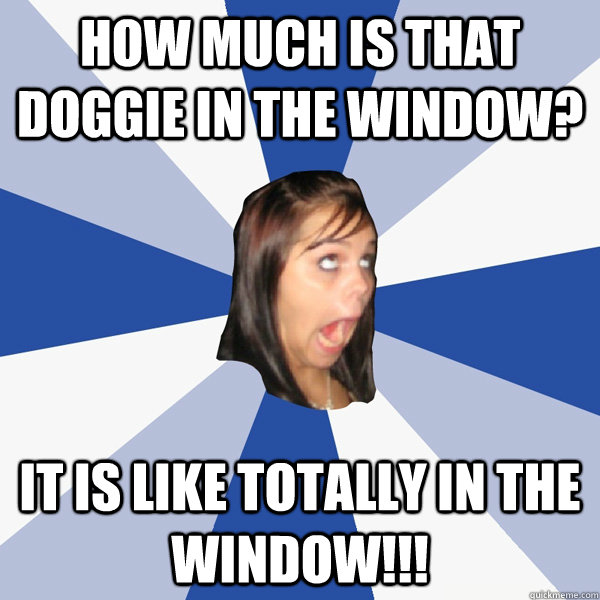 How much is that doggie in the window? It is like totally in the window!!! - How much is that doggie in the window? It is like totally in the window!!!  Annoying Facebook Girl